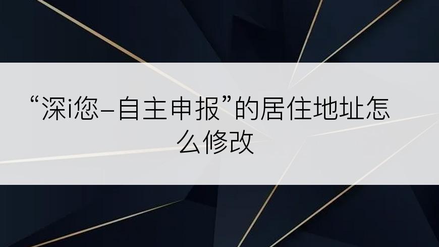“深i您-自主申报”的居住地址怎么修改
