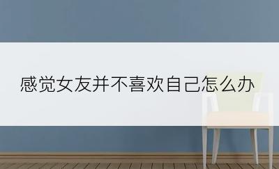 感觉女友并不喜欢自己怎么办