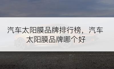 汽车太阳膜品牌排行榜，汽车太阳膜品牌哪个好