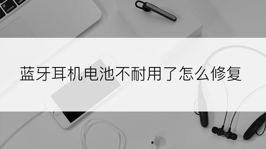 蓝牙耳机电池不耐用了怎么修复