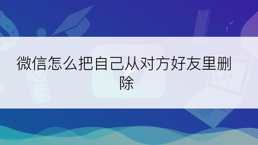 微信怎么把自己从对方好友里删除