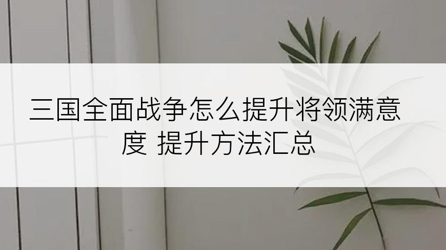 三国全面战争怎么提升将领满意度 提升方法汇总