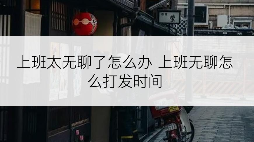 上班太无聊了怎么办 上班无聊怎么打发时间