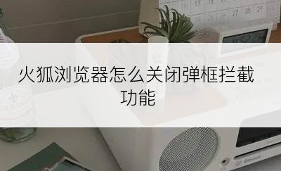 火狐浏览器怎么关闭弹框拦截功能
