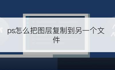 ps怎么把图层复制到另一个文件