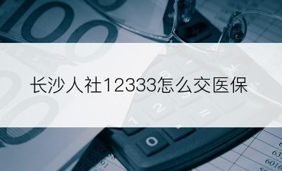 长沙人社12333怎么交医保