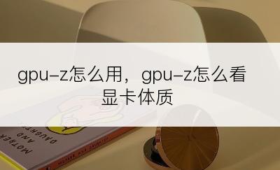 gpu-z怎么用，gpu-z怎么看显卡体质