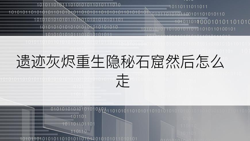 遗迹灰烬重生隐秘石窟然后怎么走
