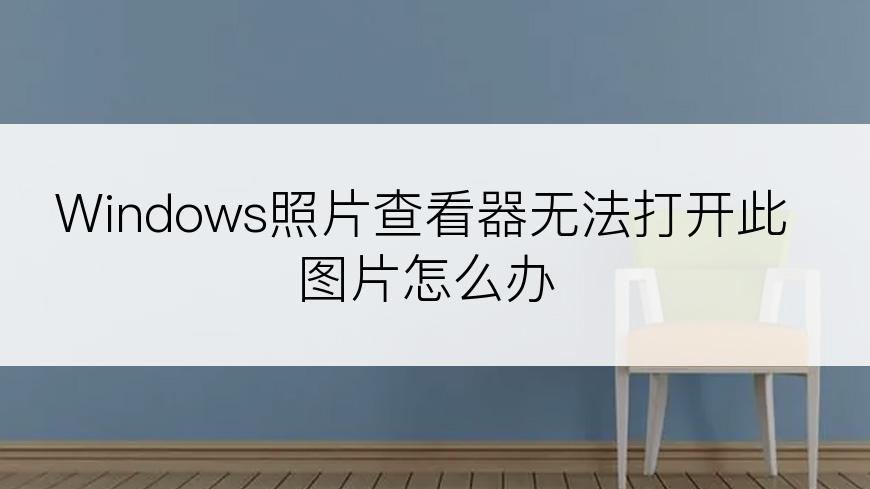 Windows照片查看器无法打开此图片怎么办