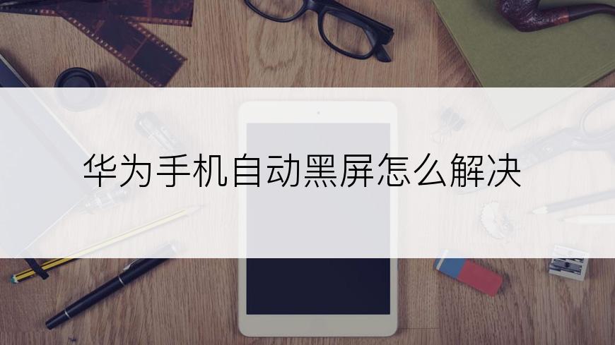 华为手机自动黑屏怎么解决