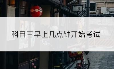 科目三早上几点钟开始考试