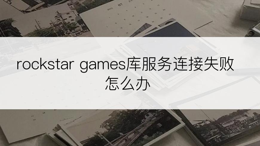 rockstar games库服务连接失败怎么办