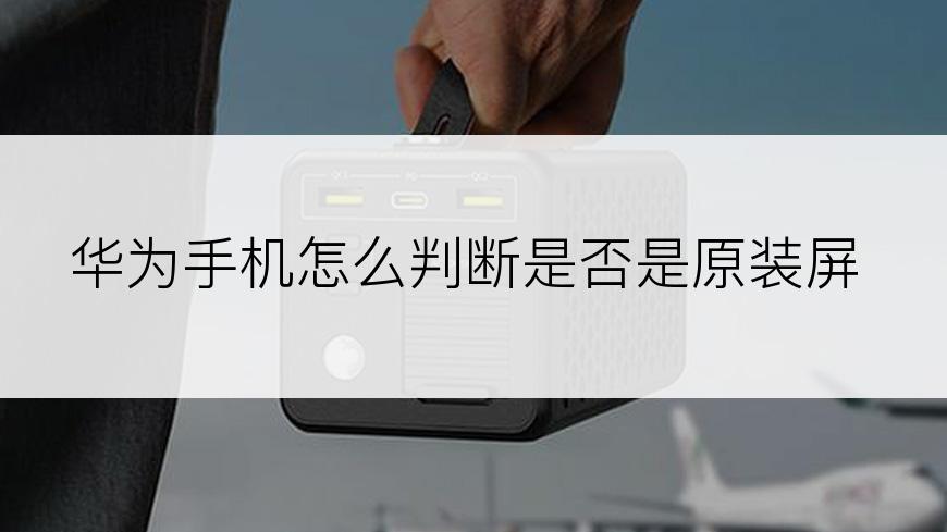 华为手机怎么判断是否是原装屏