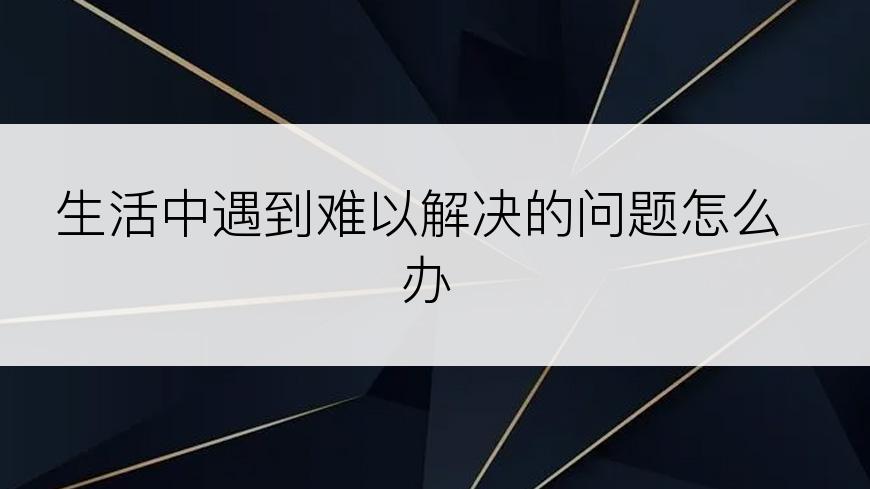 生活中遇到难以解决的问题怎么办
