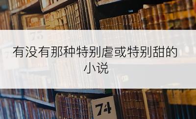 有没有那种特别虐或特别甜的小说