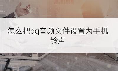 怎么把qq音频文件设置为手机铃声