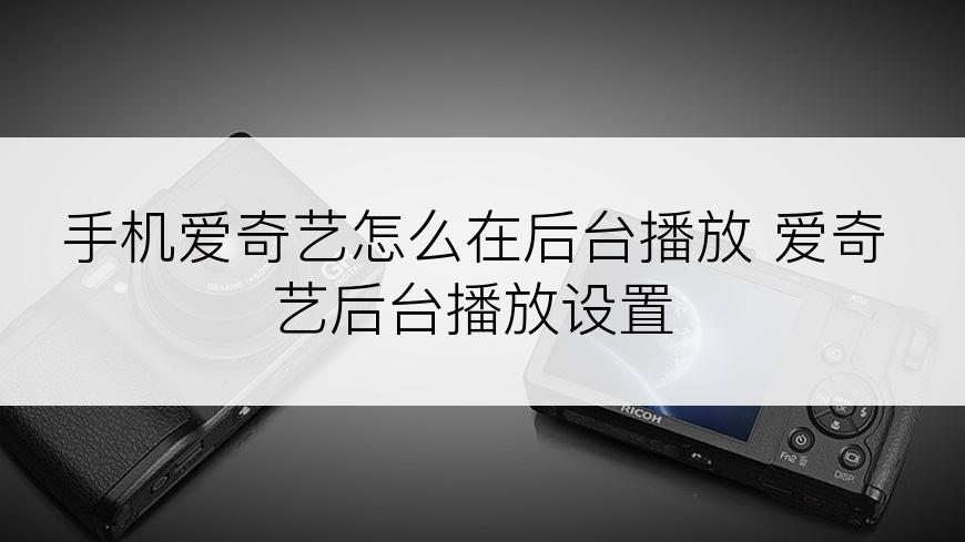 手机爱奇艺怎么在后台播放 爱奇艺后台播放设置