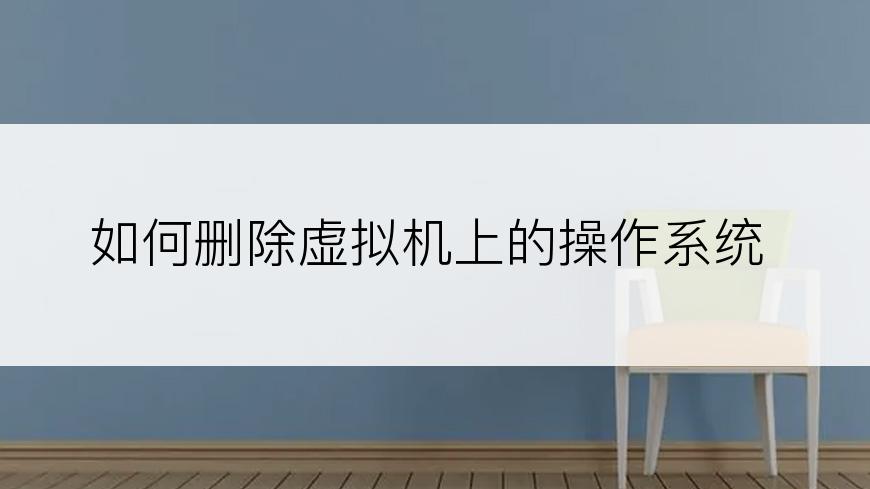 如何删除虚拟机上的操作系统