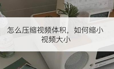 怎么压缩视频体积，如何缩小视频大小