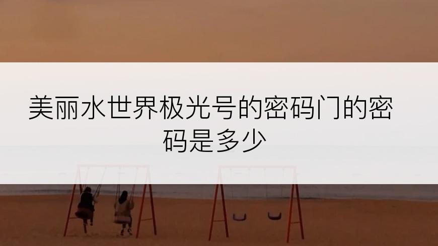 美丽水世界极光号的密码门的密码是多少