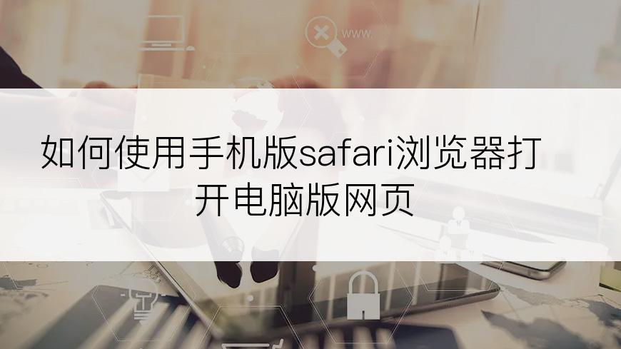 如何使用手机版safari浏览器打开电脑版网页