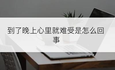 到了晚上心里就难受是怎么回事