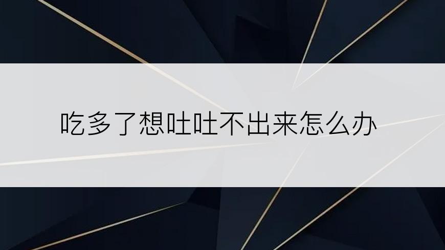 吃多了想吐吐不出来怎么办