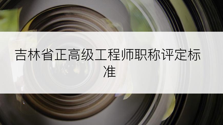 吉林省正高级工程师职称评定标准