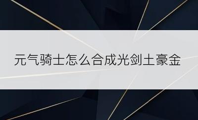 元气骑士怎么合成光剑土豪金