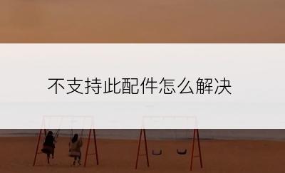 不支持此配件怎么解决