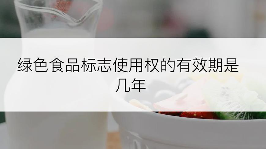 绿色食品标志使用权的有效期是几年