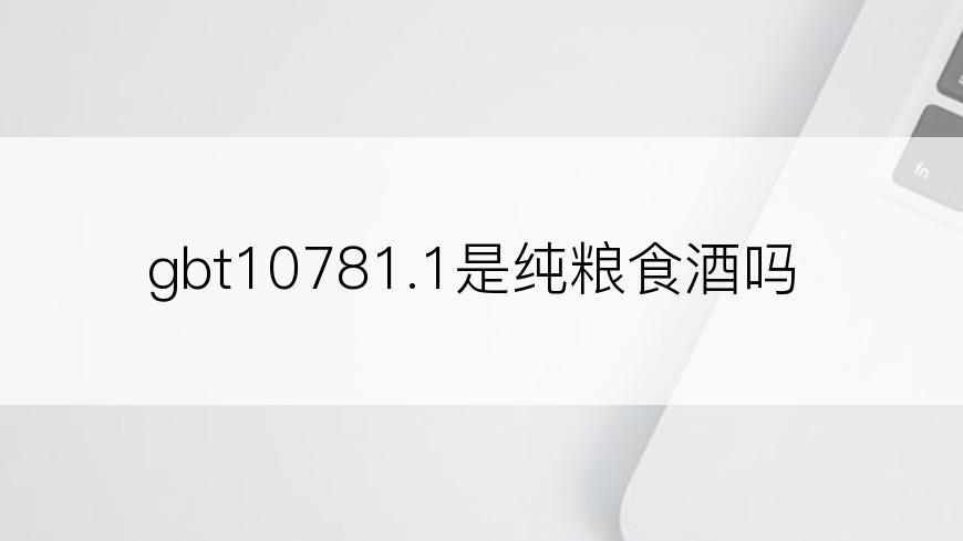 gbt10781.1是纯粮食酒吗