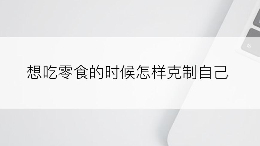 想吃零食的时候怎样克制自己