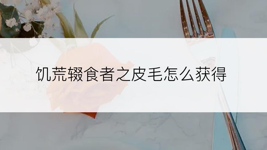 饥荒辍食者之皮毛怎么获得