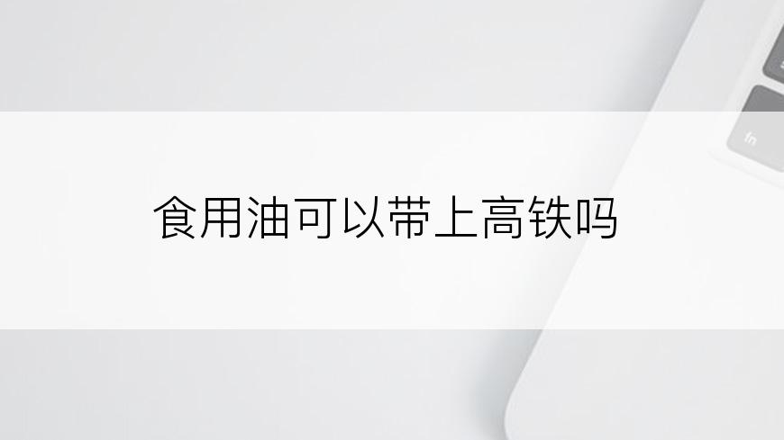 食用油可以带上高铁吗
