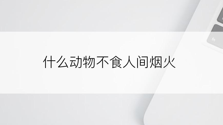什么动物不食人间烟火