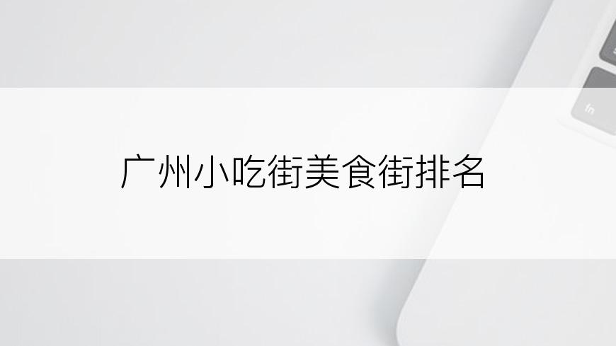 广州小吃街美食街排名