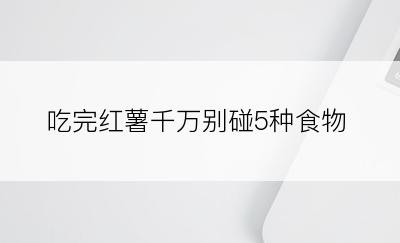 吃完红薯千万别碰5种食物
