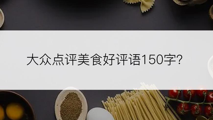 大众点评美食好评语150字？