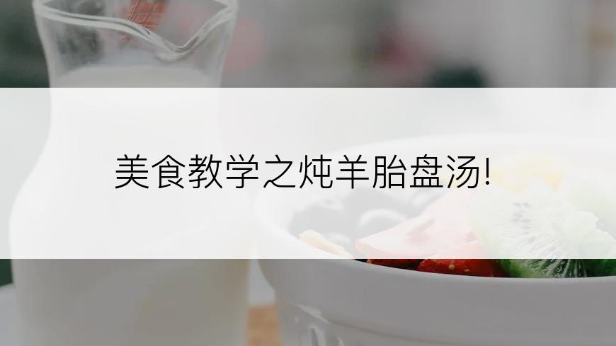美食教学之炖羊胎盘汤!