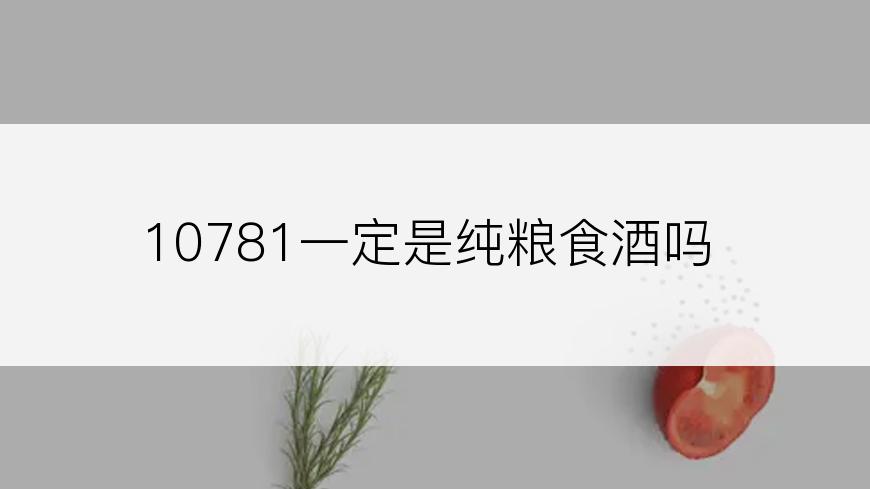 10781一定是纯粮食酒吗