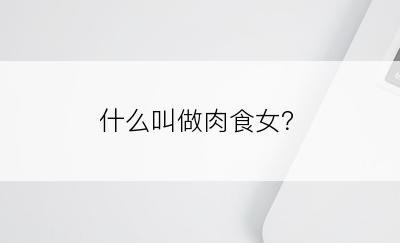 什么叫做肉食女？