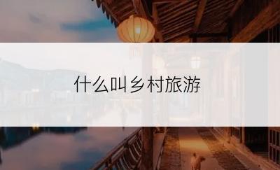 什么叫乡村旅游