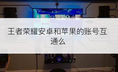 王者荣耀安卓和苹果的账号互通么