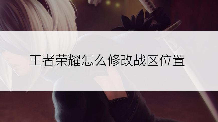 王者荣耀怎么修改战区位置