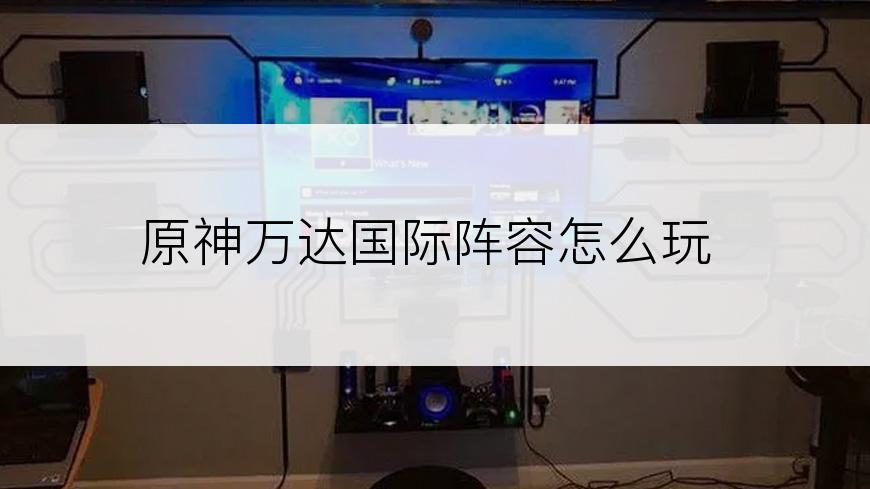 原神万达国际阵容怎么玩