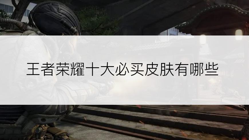王者荣耀十大必买皮肤有哪些