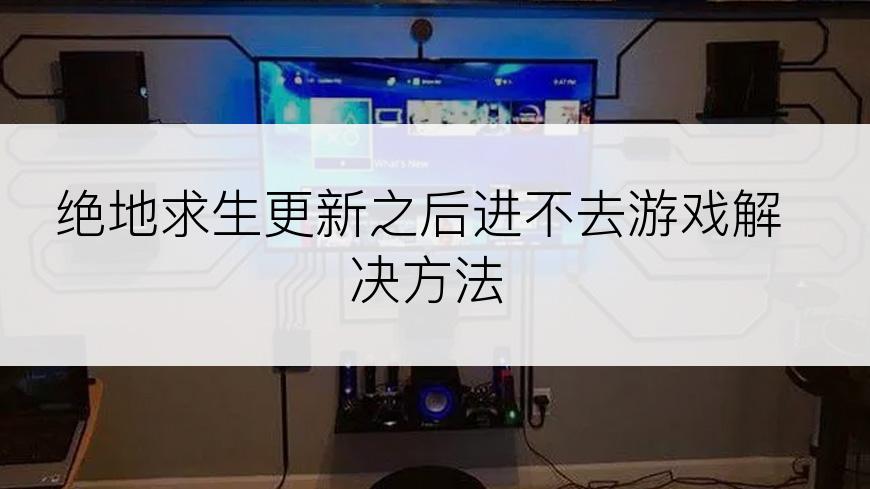 绝地求生更新之后进不去游戏解决方法