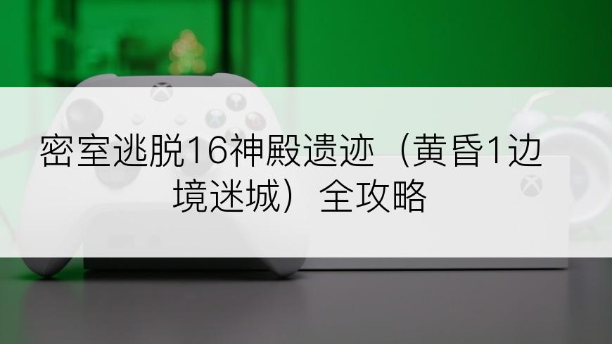 密室逃脱16神殿遗迹（黄昏1边境迷城）全攻略
