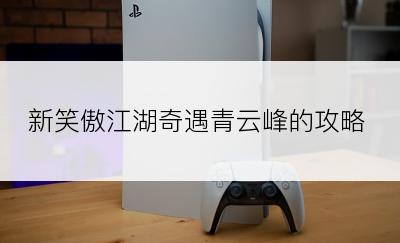 新笑傲江湖奇遇青云峰的攻略